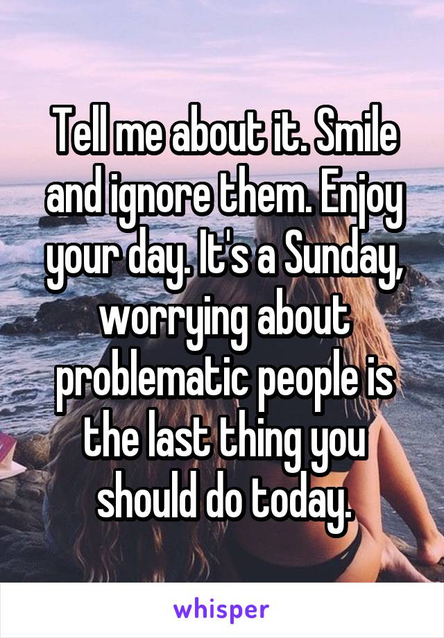 Tell me about it. Smile and ignore them. Enjoy your day. It's a Sunday, worrying about problematic people is the last thing you should do today.