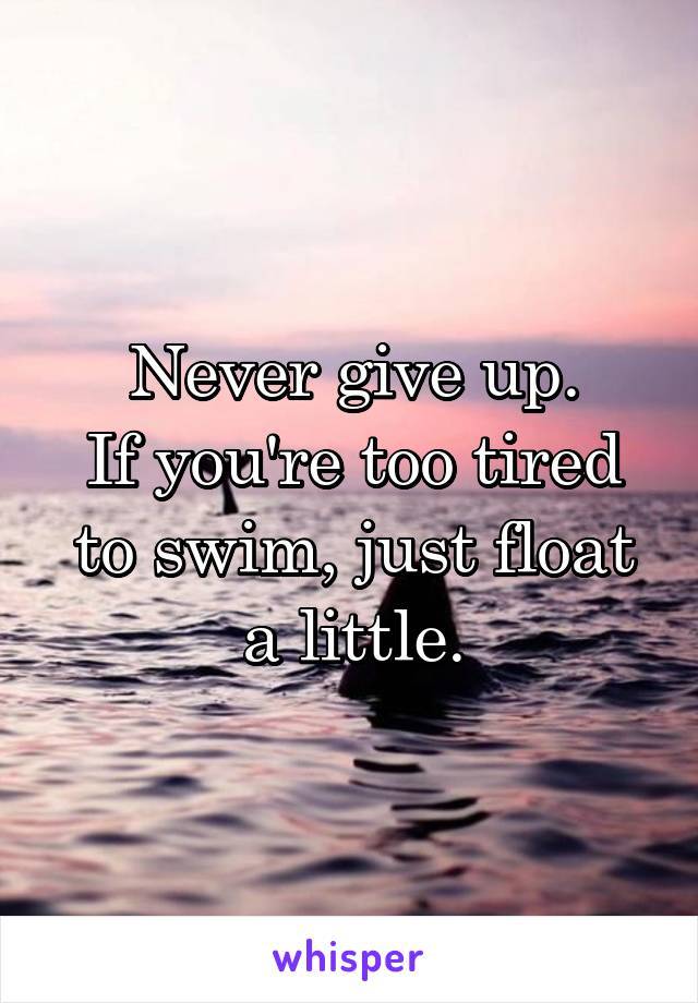 Never give up.
If you're too tired to swim, just float a little.