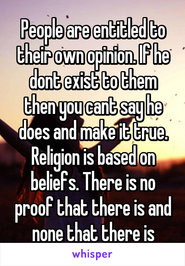 People are entitled to their own opinion. If he dont exist to them then you cant say he does and make it true. Religion is based on beliefs. There is no proof that there is and none that there is