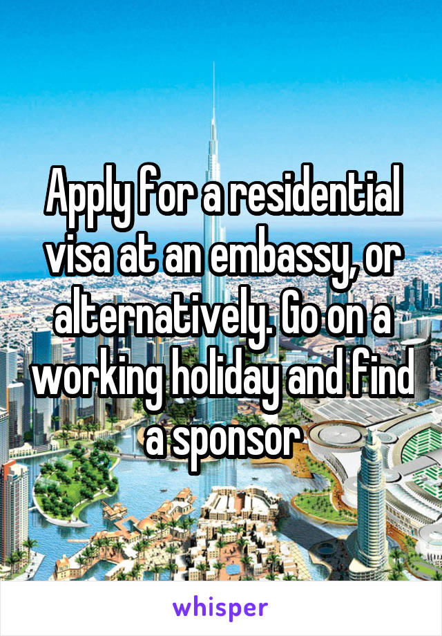 Apply for a residential visa at an embassy, or alternatively. Go on a working holiday and find a sponsor