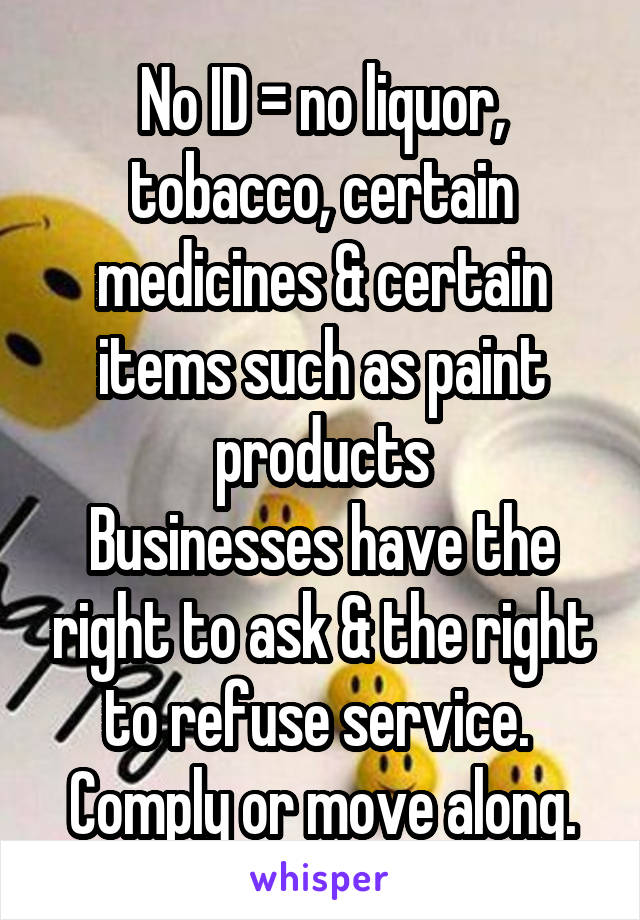 No ID = no liquor, tobacco, certain medicines & certain items such as paint products
Businesses have the right to ask & the right to refuse service. 
Comply or move along.