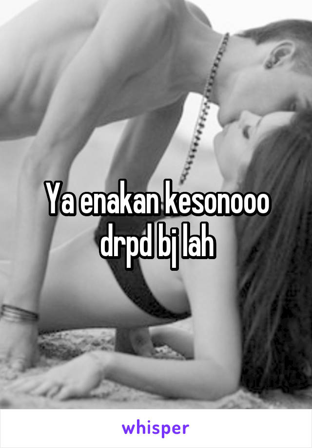 Ya enakan kesonooo drpd bj lah