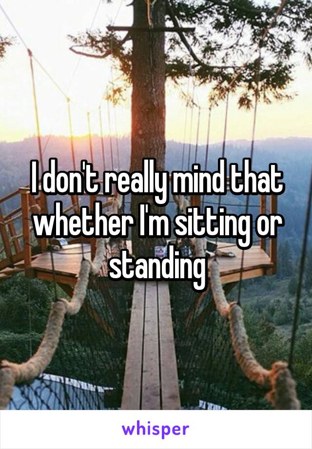 I don't really mind that whether I'm sitting or standing