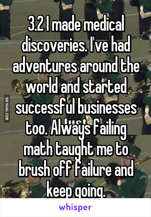 3.2 I made medical discoveries. I've had adventures around the world and started successful businesses too. Always failing math taught me to brush off failure and keep going.