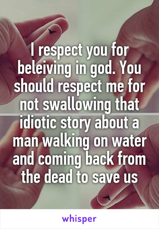 I respect you for beleiving in god. You should respect me for not swallowing that idiotic story about a man walking on water and coming back from the dead to save us