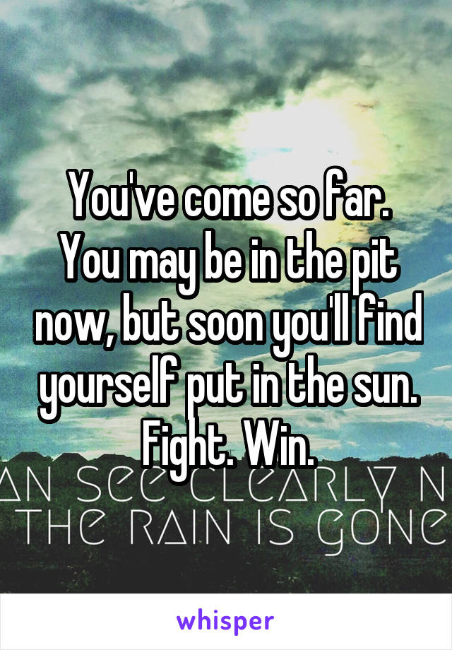 You've come so far.
You may be in the pit now, but soon you'll find yourself put in the sun.
Fight. Win.