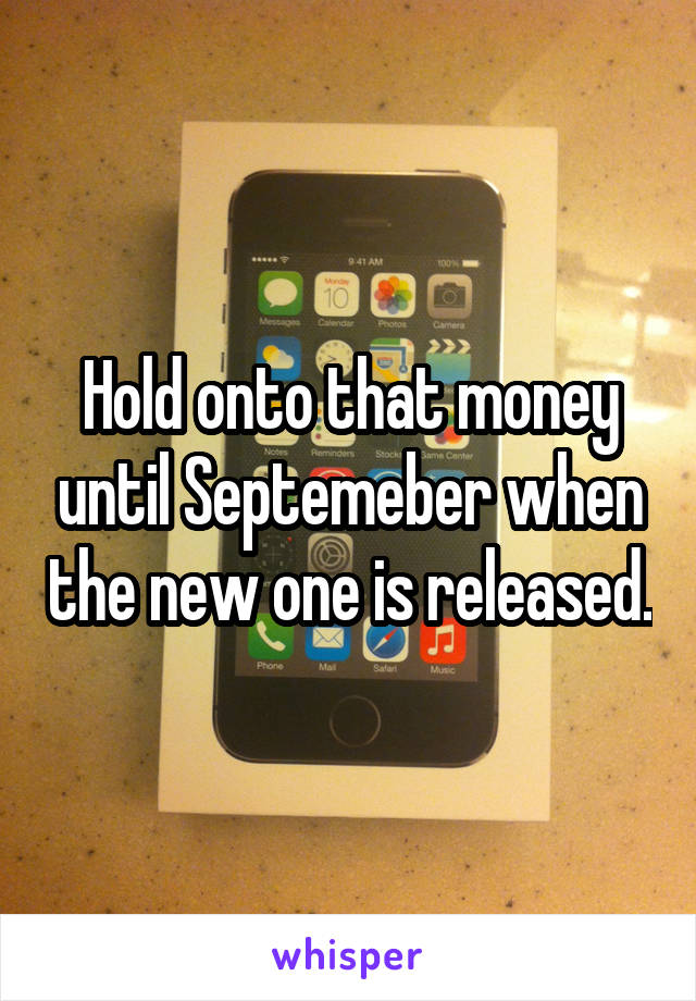 Hold onto that money until Septemeber when the new one is released.