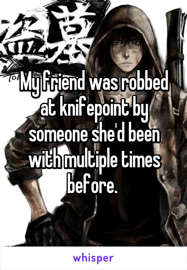 My friend was robbed at knifepoint by someone she'd been with multiple times before. 
