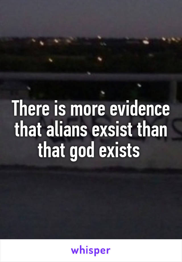 There is more evidence that alians exsist than that god exists 