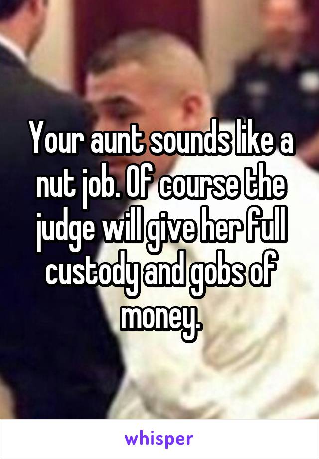 Your aunt sounds like a nut job. Of course the judge will give her full custody and gobs of money.