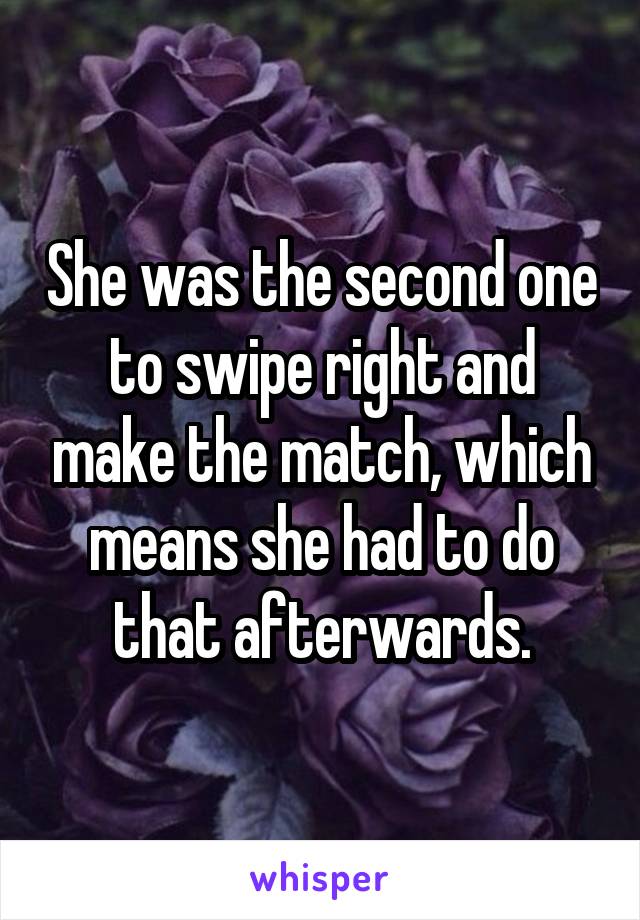 She was the second one to swipe right and make the match, which means she had to do that afterwards.