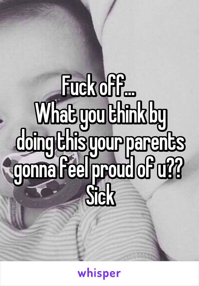 Fuck off... 
What you think by doing this your parents gonna feel proud of u?? 
Sick