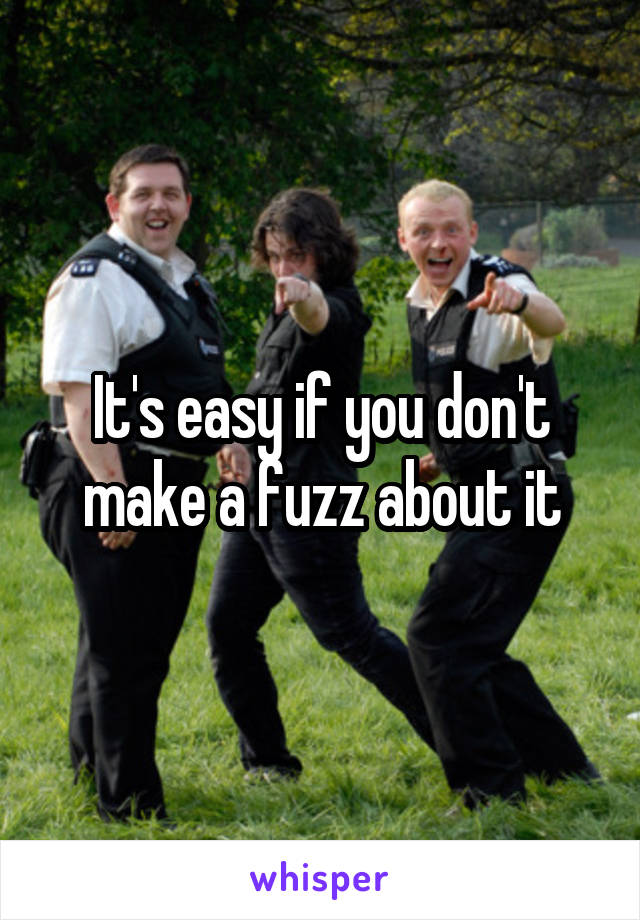 It's easy if you don't make a fuzz about it