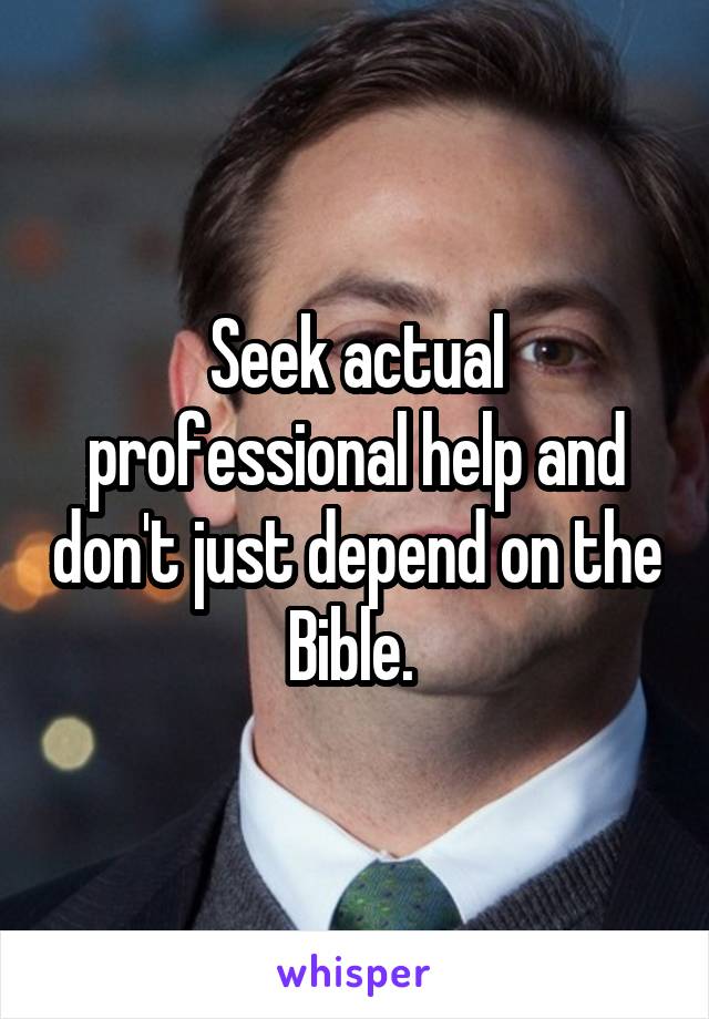 Seek actual professional help and don't just depend on the Bible. 