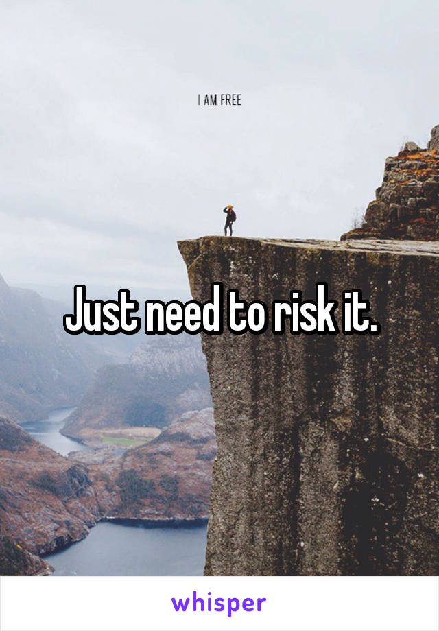 Just need to risk it.