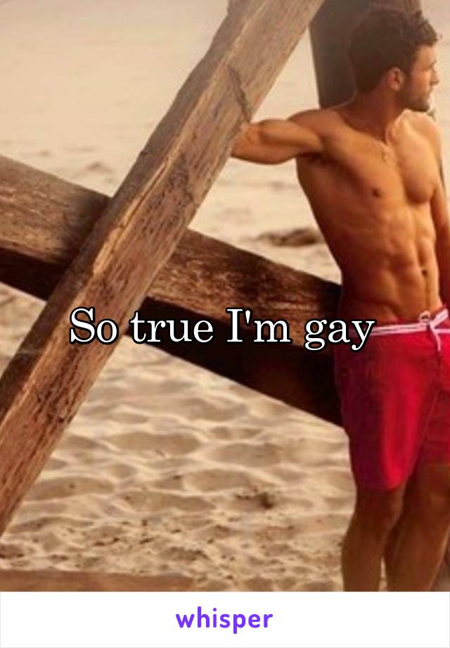 So true I'm gay 