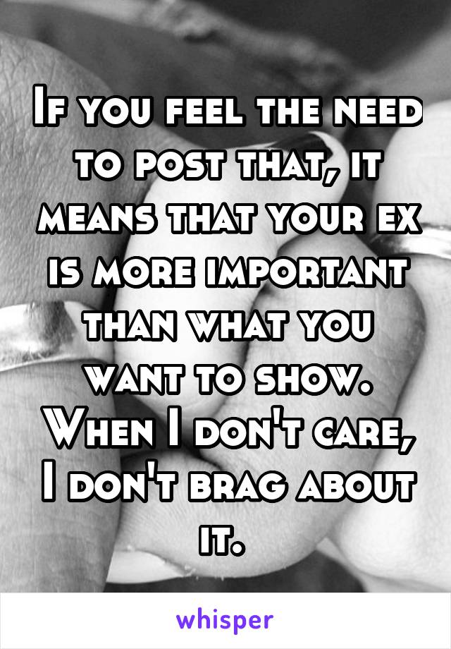 If you feel the need to post that, it means that your ex is more important than what you want to show. When I don't care, I don't brag about it. 