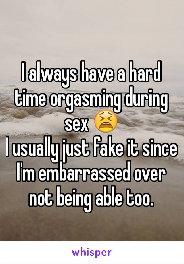 I always have a hard time orgasming during sex 😫
I usually just fake it since I'm embarrassed over not being able too.