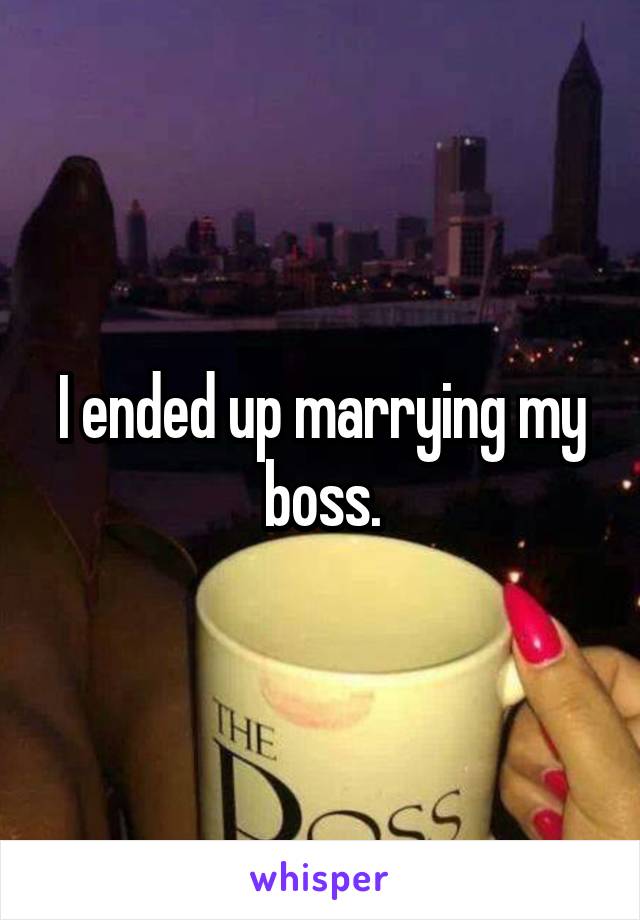 I ended up marrying my boss.