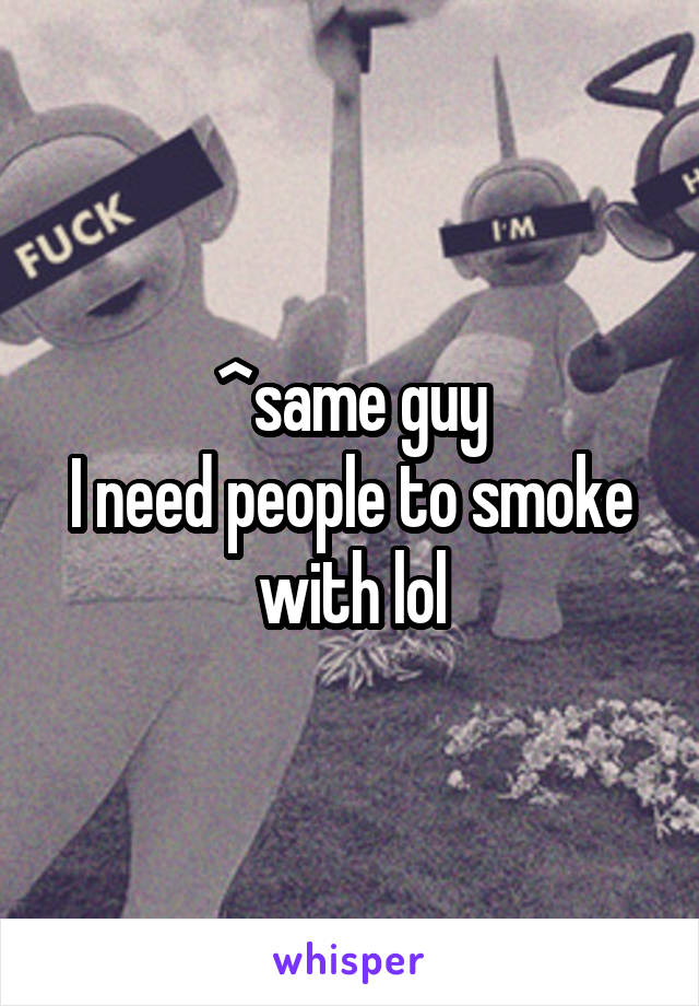 ^same guy
I need people to smoke with lol