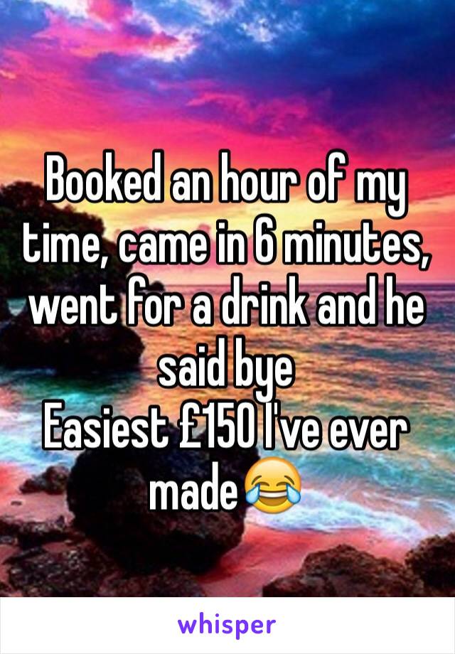 Booked an hour of my time, came in 6 minutes, went for a drink and he said bye
Easiest £150 I've ever made😂