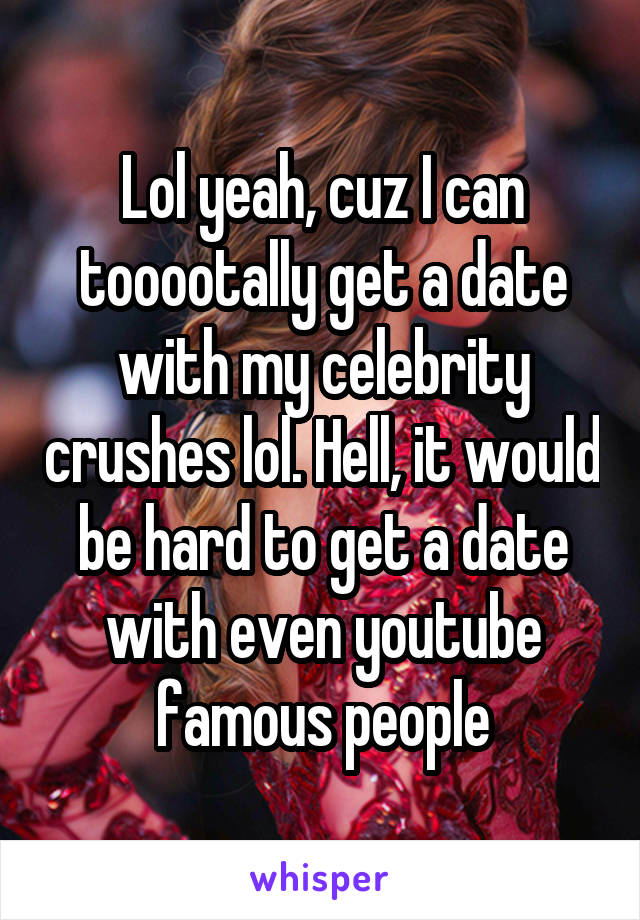 Lol yeah, cuz I can tooootally get a date with my celebrity crushes lol. Hell, it would be hard to get a date with even youtube famous people