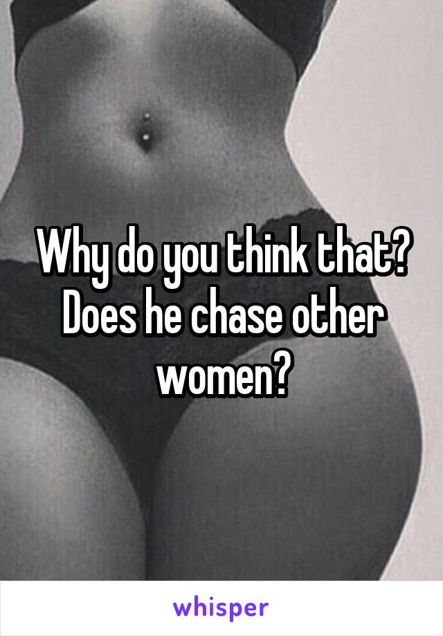 Why do you think that? Does he chase other women?