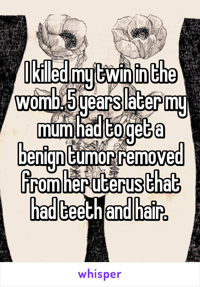 I killed my twin in the womb. 5 years later my mum had to get a benign tumor removed from her uterus that had teeth and hair. 