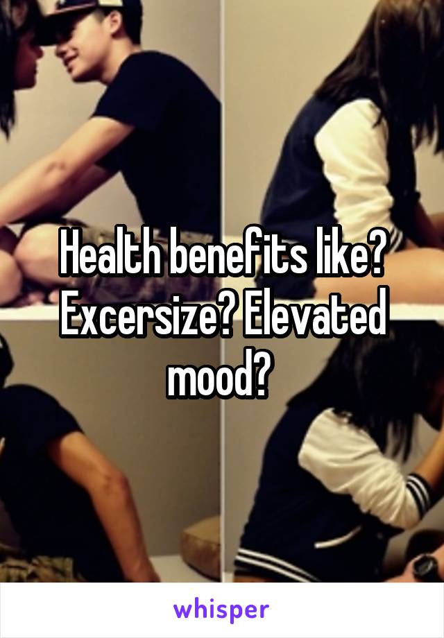 Health benefits like? Excersize? Elevated mood? 