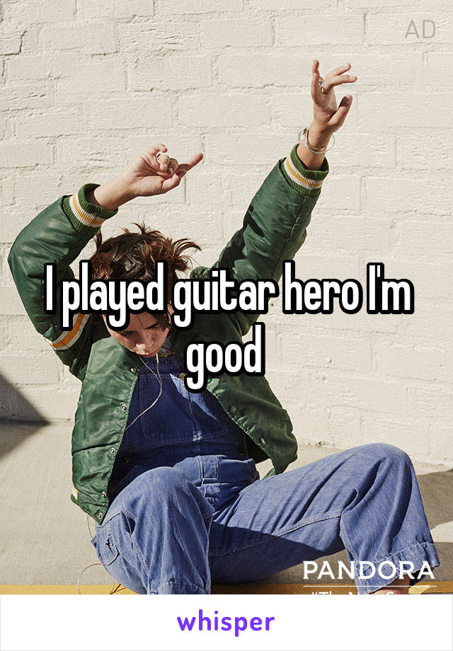 I played guitar hero I'm good 