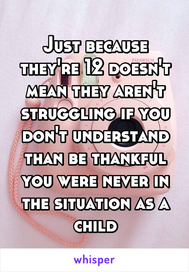 Just because they're 12 doesn't mean they aren't struggling if you don't understand than be thankful you were never in the situation as a child