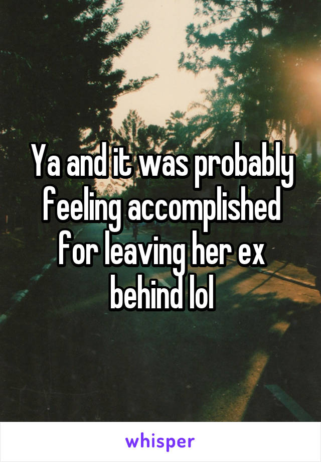 Ya and it was probably feeling accomplished for leaving her ex behind lol