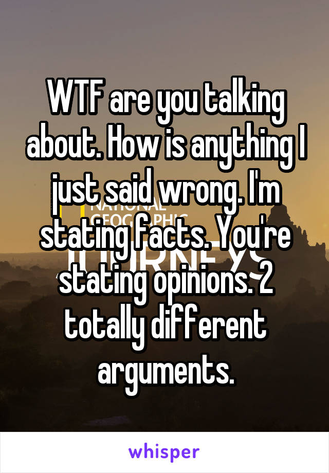 WTF are you talking about. How is anything I just said wrong. I'm stating facts. You're stating opinions. 2 totally different arguments.