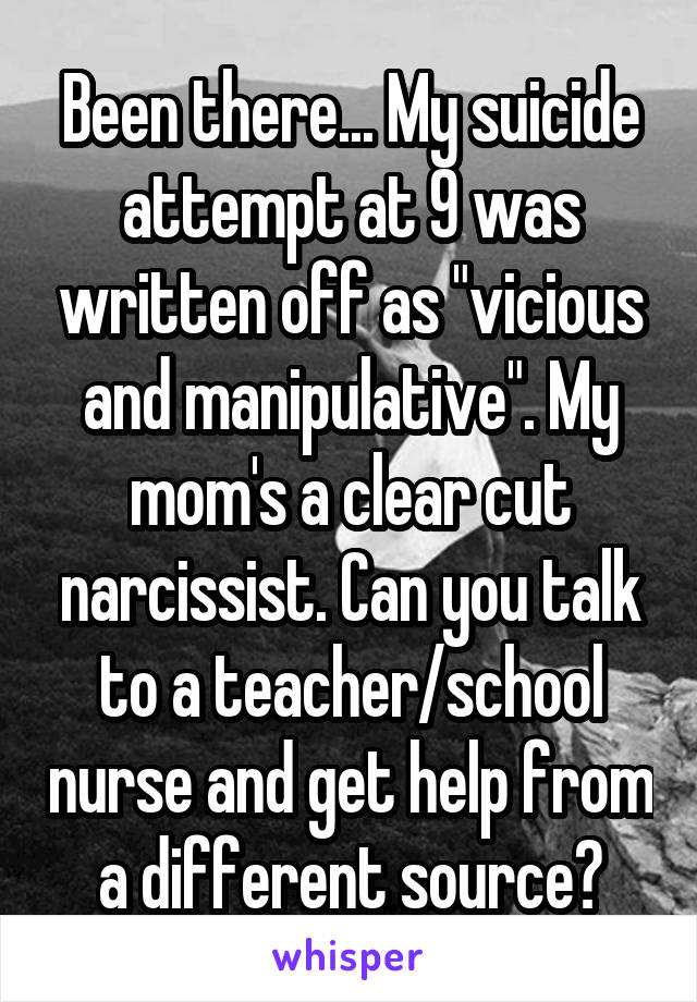 Been there... My suicide attempt at 9 was written off as "vicious and manipulative". My mom's a clear cut narcissist. Can you talk to a teacher/school nurse and get help from a different source?