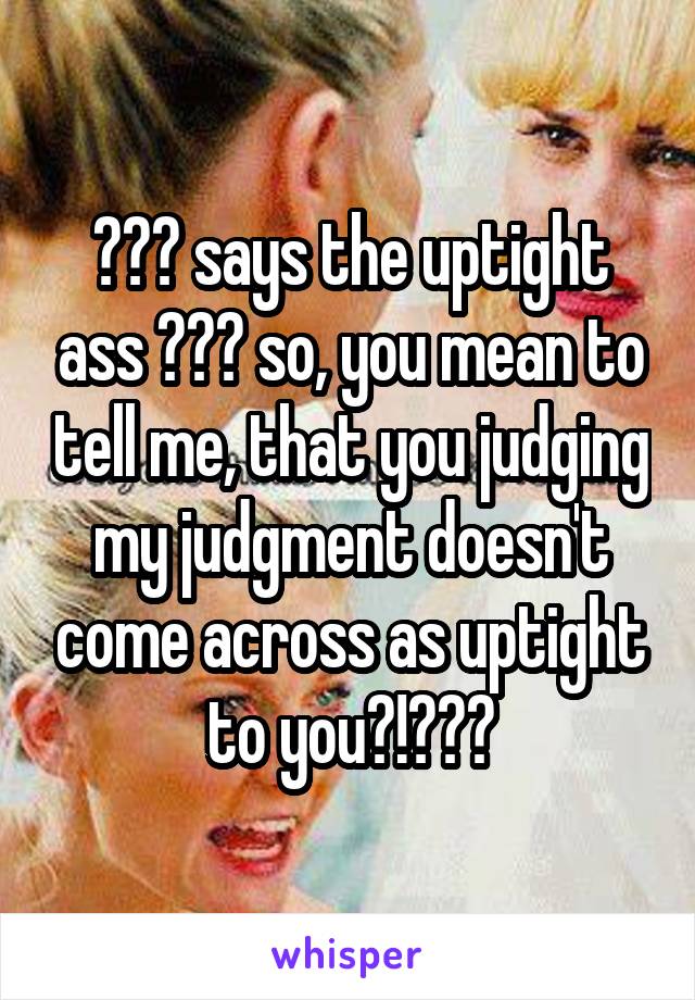 😂😂😂 says the uptight ass 😂😂😂 so, you mean to tell me, that you judging my judgment doesn't come across as uptight to you?!😂😂😂