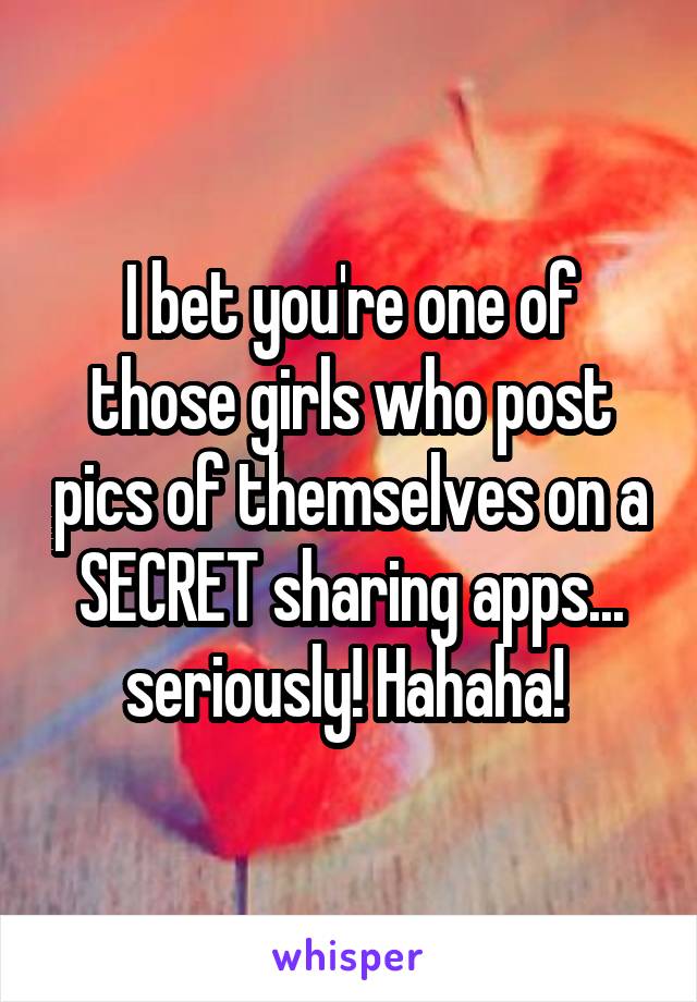 I bet you're one of those girls who post pics of themselves on a SECRET sharing apps... seriously! Hahaha! 