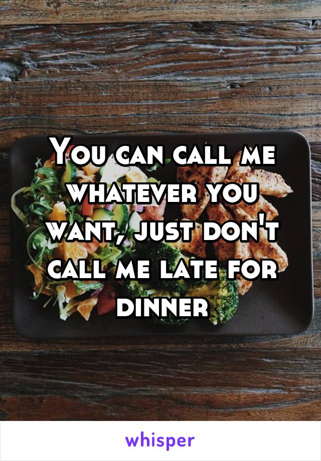 You can call me whatever you want, just don't call me late for dinner