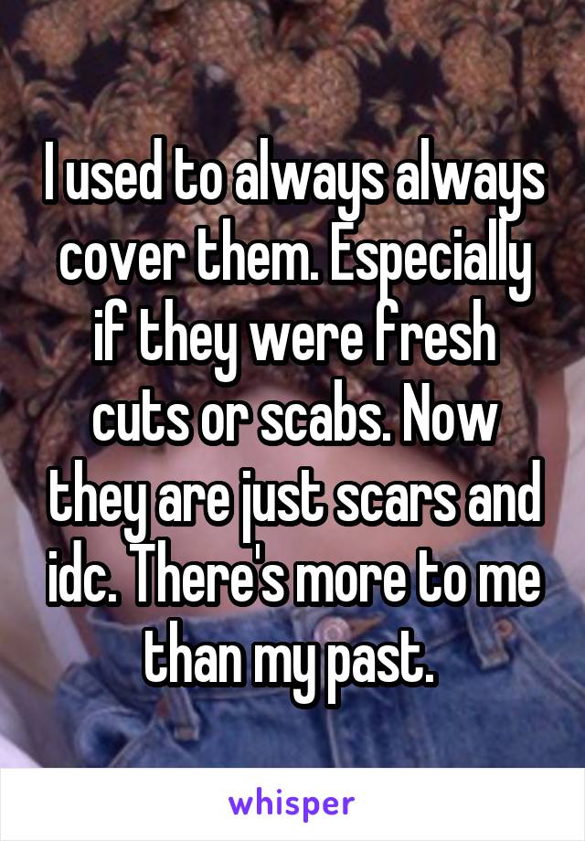 I used to always always cover them. Especially if they were fresh cuts or scabs. Now they are just scars and idc. There's more to me than my past. 