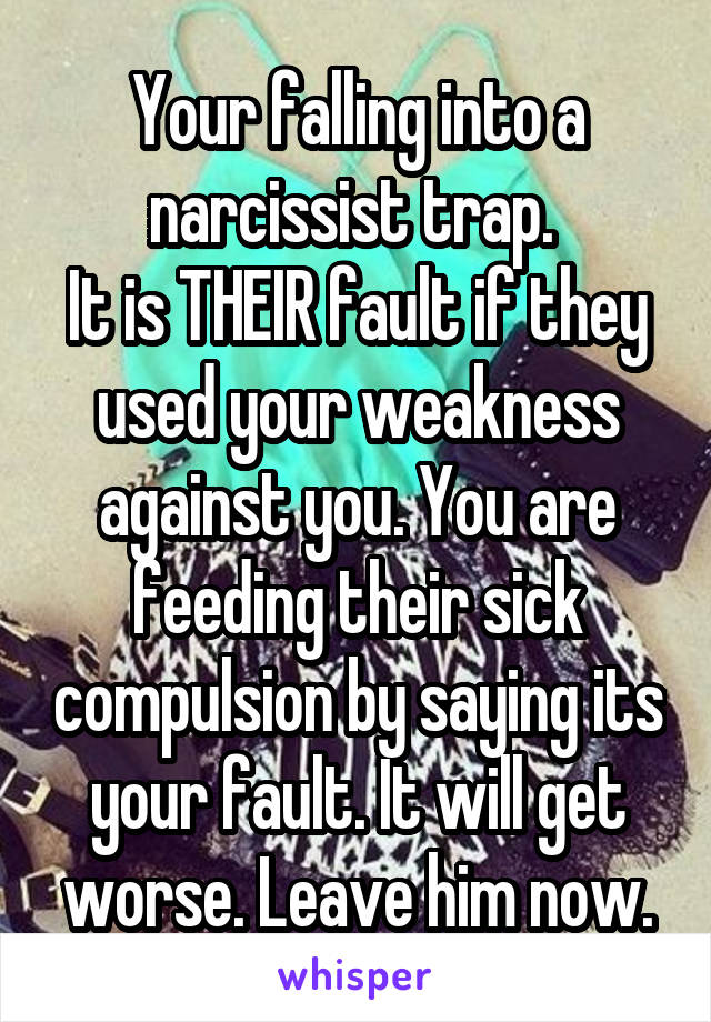 Your falling into a narcissist trap. 
It is THEIR fault if they used your weakness against you. You are feeding their sick compulsion by saying its your fault. It will get worse. Leave him now.