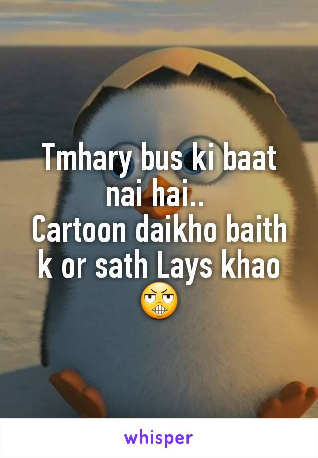 Tmhary bus ki baat nai hai.. 
Cartoon daikho baith k or sath Lays khao 😬