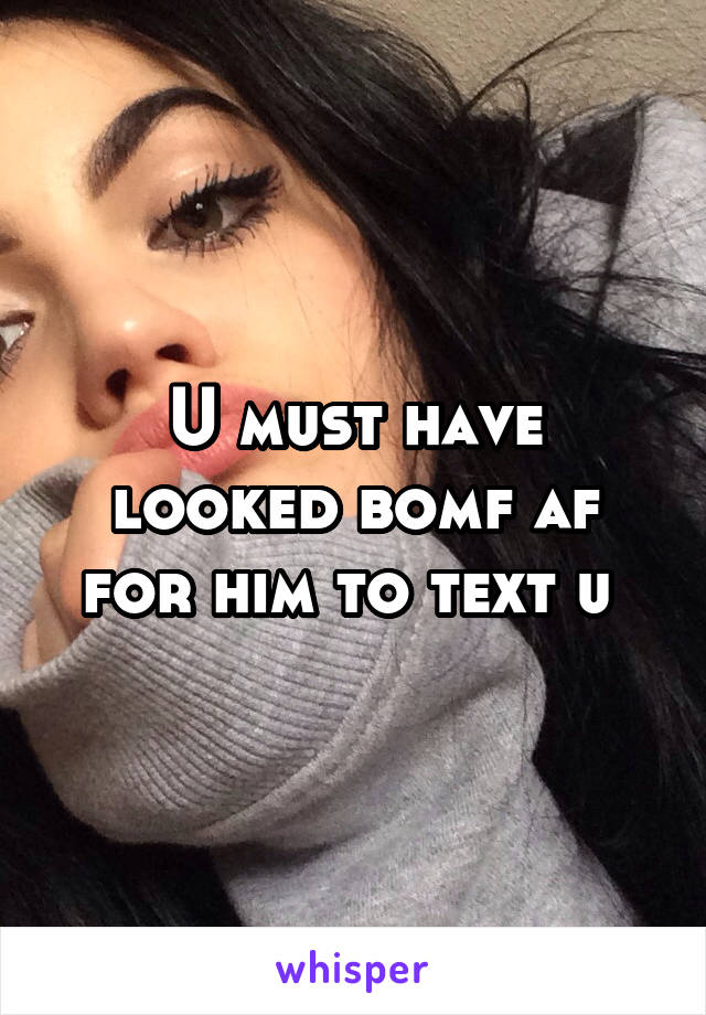 U must have looked bomf af for him to text u 