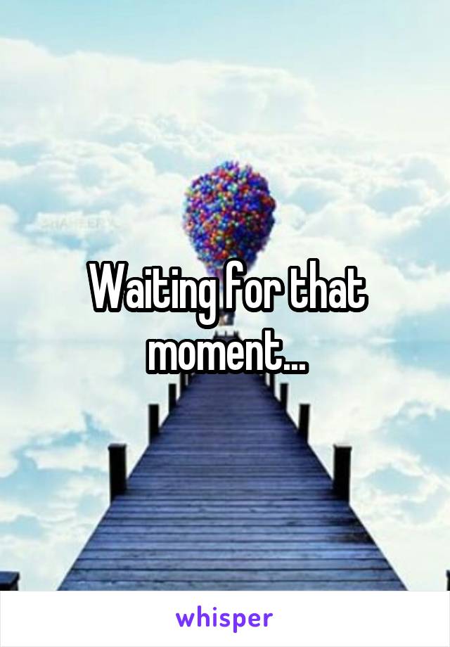 Waiting for that moment...