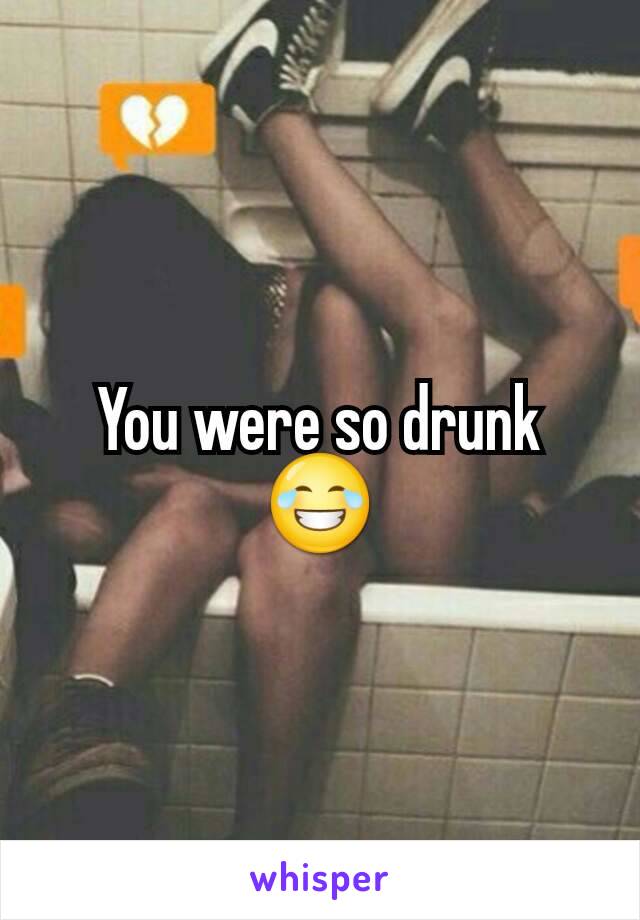 You were so drunk 😂