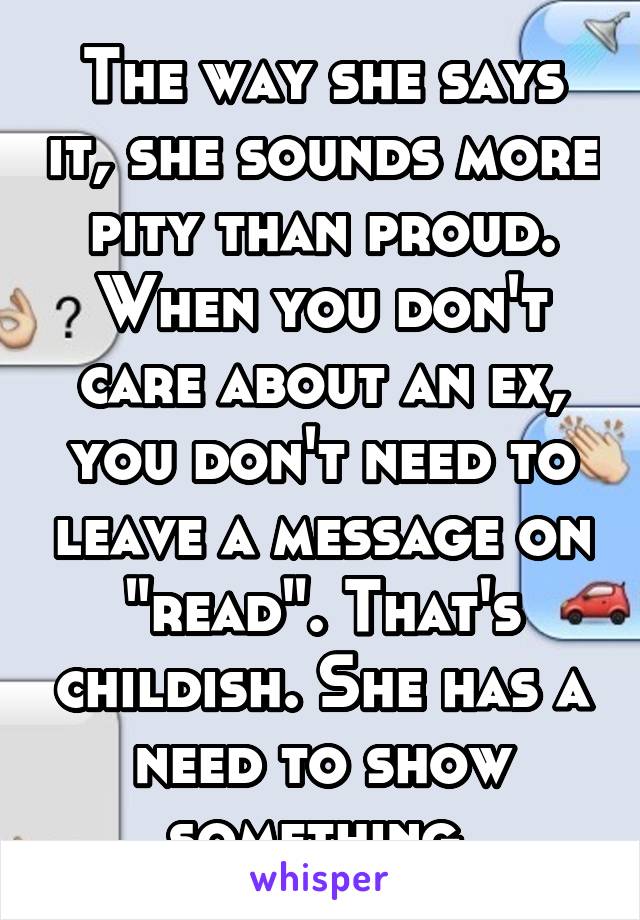 The way she says it, she sounds more pity than proud. When you don't care about an ex, you don't need to leave a message on "read". That's childish. She has a need to show something.