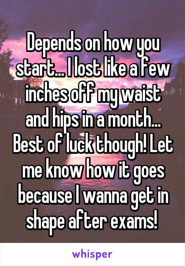 Depends on how you start... I lost like a few inches off my waist and hips in a month... Best of luck though! Let me know how it goes because I wanna get in shape after exams! 