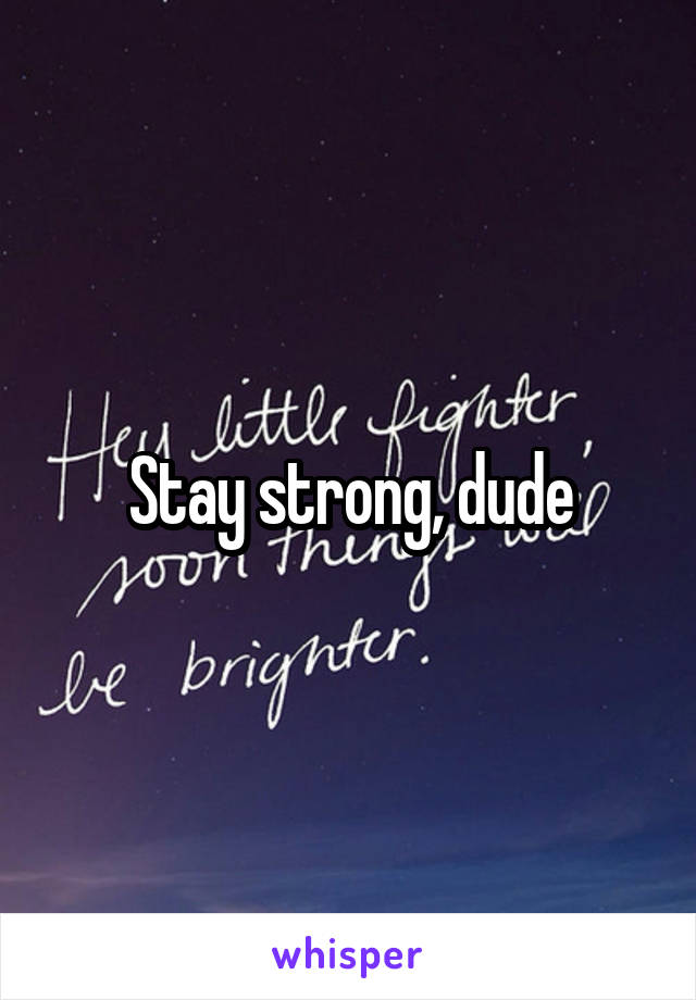 Stay strong, dude