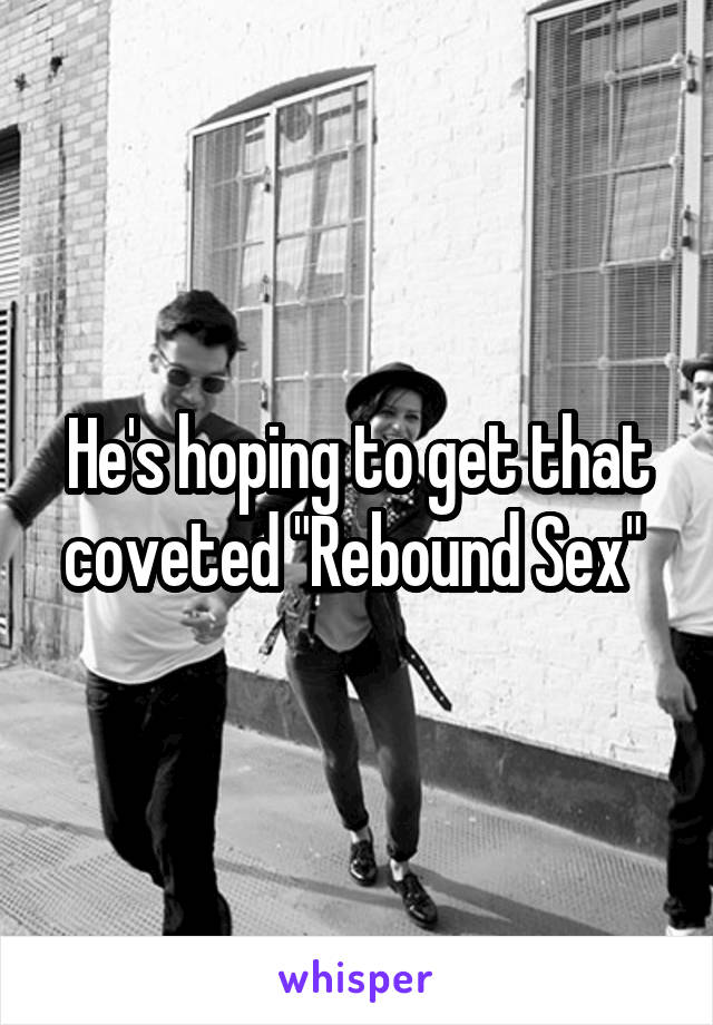 He's hoping to get that coveted "Rebound Sex" 