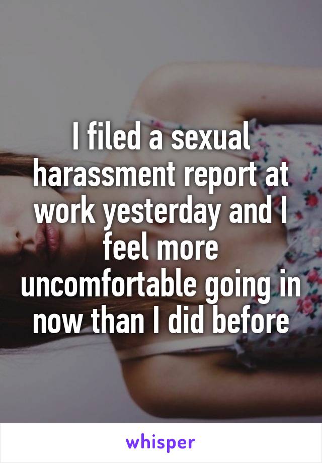 I filed a sexual harassment report at work yesterday and I feel more uncomfortable going in now than I did before