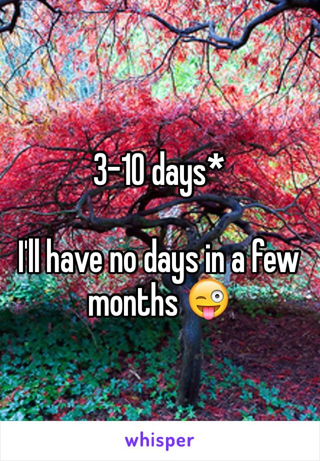 3-10 days* 

I'll have no days in a few months 😜