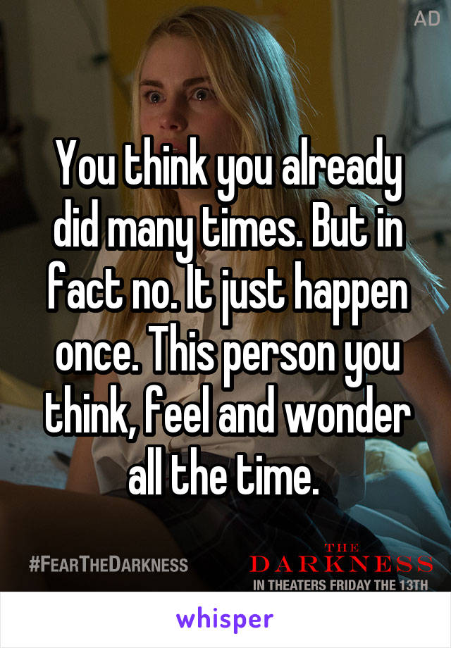 You think you already did many times. But in fact no. It just happen once. This person you think, feel and wonder all the time. 